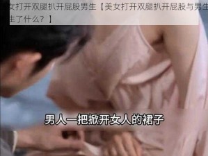 美女打开双腿扒开屁股男生【美女打开双腿扒开屁股与男生发生了什么？】