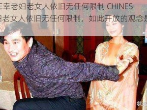 CHINESE幸老妇老女人依旧无任何限制 CHINESE 幸老妇老女人依旧无任何限制，如此开放的观念是否合理？