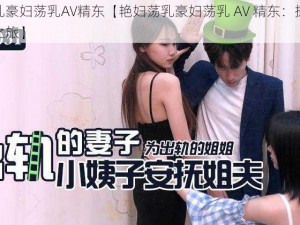 艳妇荡乳豪妇荡乳AV精东【艳妇荡乳豪妇荡乳 AV 精东：探索情欲的极致之旅】