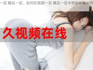 视频一区 精品一区、如何在视频一区 精品一区中找到你喜欢的视频？