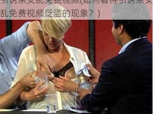 引诱亲女乱免费视频(如何看待引诱亲女乱免费视频泛滥的现象？)