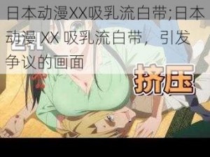 日本动漫XX吸乳流白带;日本动漫 XX 吸乳流白带，引发争议的画面