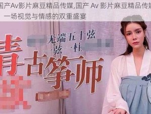 国产Av影片麻豆精品传媒,国产 Av 影片麻豆精品传媒：一场视觉与情感的双重盛宴