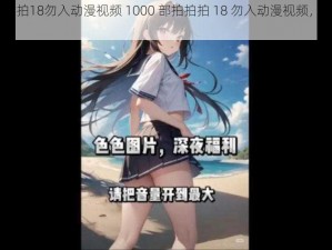 1000部拍拍拍18勿入动漫视频 1000 部拍拍拍 18 勿入动漫视频，你能想象吗？