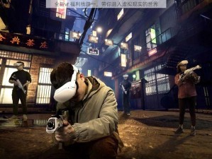 全新vr 福利线路一，带你进入虚拟现实的世界