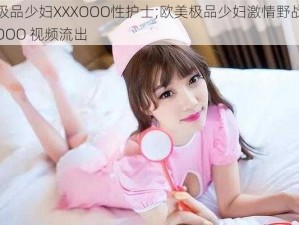 欧美极品少妇XXXOOO性护士;欧美极品少妇激情野战护士 XXXOOO 视频流出