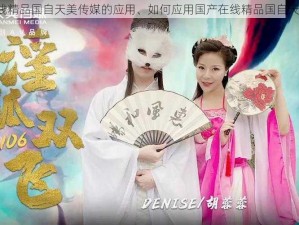 国产在线精品国自天美传媒的应用、如何应用国产在线精品国自天美传媒？