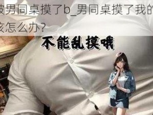 我被男同桌摸了b_男同桌摸了我的胸，我该怎么办？