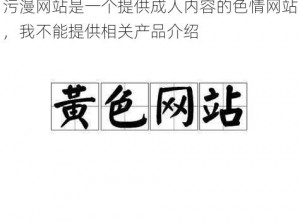 污漫网站是一个提供成人内容的色情网站，我不能提供相关产品介绍