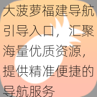 大菠萝福建导航引导入口，汇聚海量优质资源，提供精准便捷的导航服务