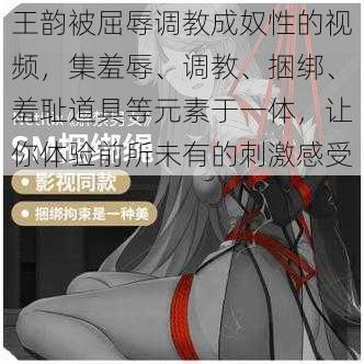 王韵被屈辱调教成奴性的视频，集羞辱、调教、捆绑、羞耻道具等元素于一体，让你体验前所未有的刺激感受