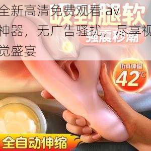 全新高清免费观看 av 神器，无广告骚扰，尽享视觉盛宴