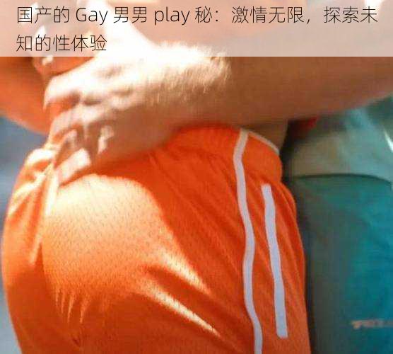 国产的 Gay 男男 play 秘：激情无限，探索未知的性体验