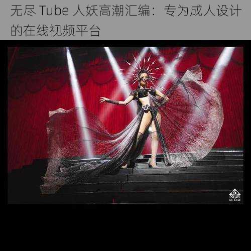 无尽 Tube 人妖高潮汇编：专为成人设计的在线视频平台