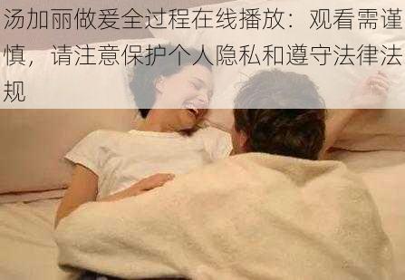 汤加丽做爰全过程在线播放：观看需谨慎，请注意保护个人隐私和遵守法律法规