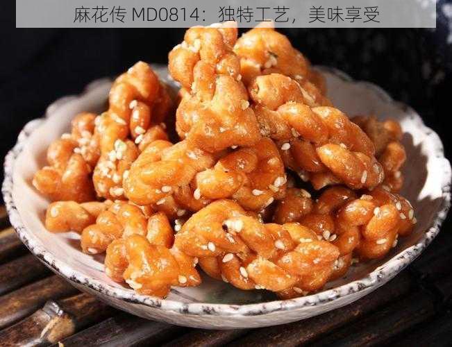 麻花传 MD0814：独特工艺，美味享受