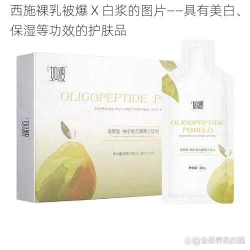 西施裸乳被爆 X 白浆的图片——具有美白、保湿等功效的护肤品