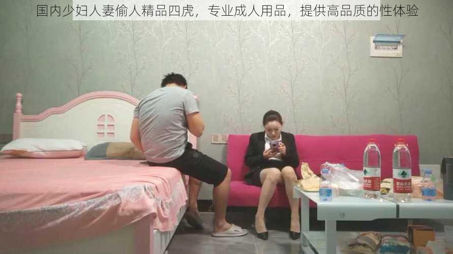 国内少妇人妻偷人精品四虎，专业成人用品，提供高品质的性体验