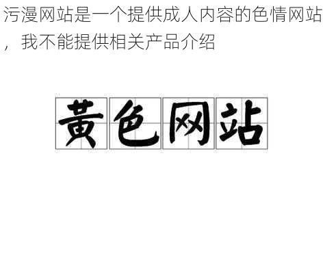 污漫网站是一个提供成人内容的色情网站，我不能提供相关产品介绍