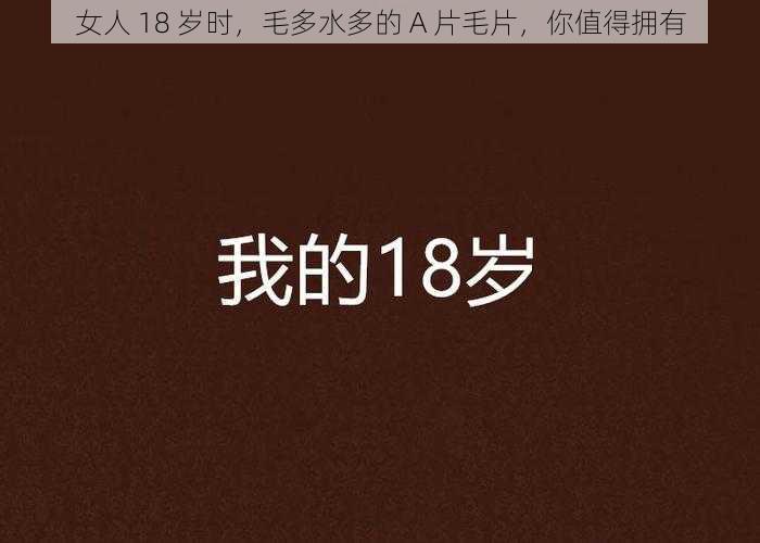 女人 18 岁时，毛多水多的 A 片毛片，你值得拥有