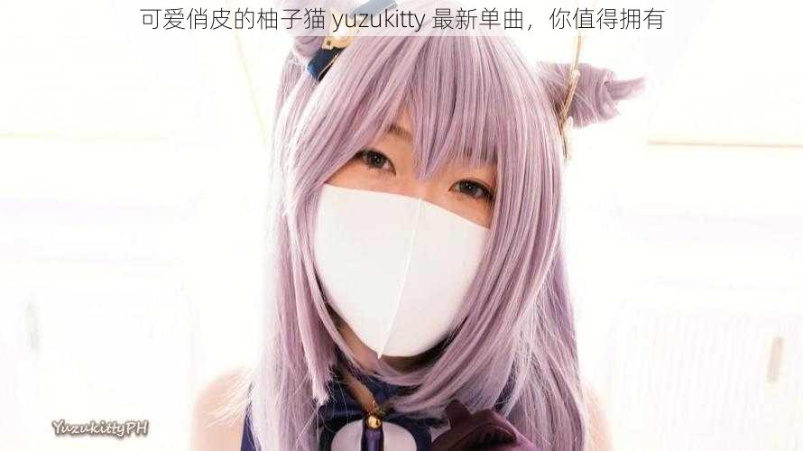 可爱俏皮的柚子猫 yuzukitty 最新单曲，你值得拥有