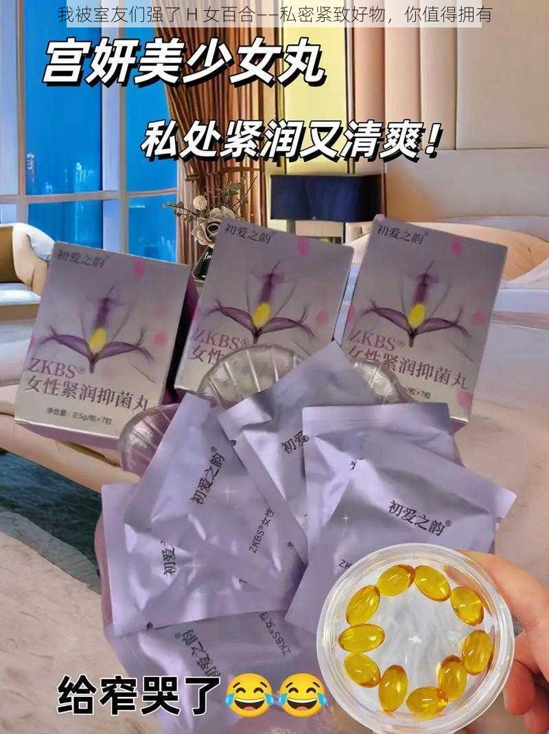 我被室友们强了 H 女百合——私密紧致好物，你值得拥有