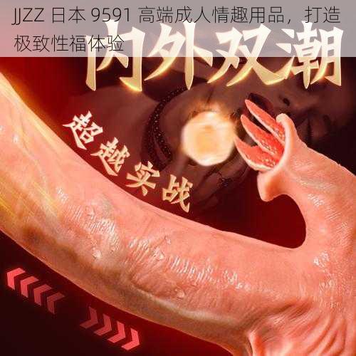 JJZZ 日本 9591 高端成人情趣用品，打造极致性福体验