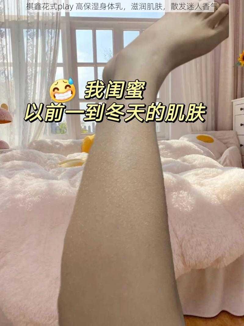 祺鑫花式play 高保湿身体乳，滋润肌肤，散发迷人香气