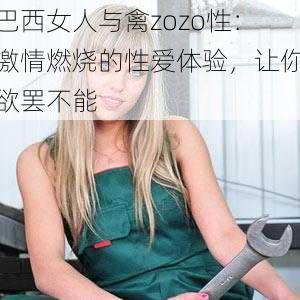 巴西女人与禽zozo性：激情燃烧的性爱体验，让你欲罢不能