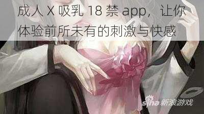 成人 X 吸乳 18 禁 app，让你体验前所未有的刺激与快感