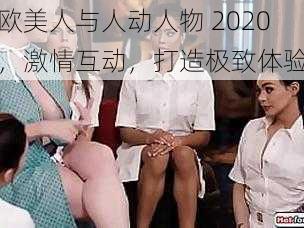 欧美人与人动人物 2020，激情互动，打造极致体验