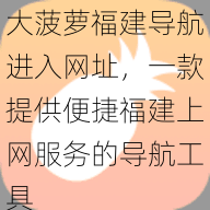 大菠萝福建导航进入网址，一款提供便捷福建上网服务的导航工具