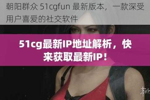 朝阳群众 51cgfun 最新版本，一款深受用户喜爱的社交软件