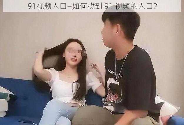 91视频入口—如何找到 91 视频的入口？