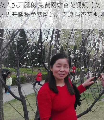 女人扒开腿秘 免费网站杏花视频【女人扒开腿秘免费网站，无遮挡杏花视频】