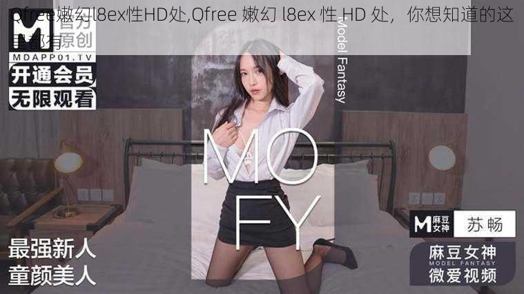 Qfree嫩幻l8ex性HD处,Qfree 嫩幻 l8ex 性 HD 处，你想知道的这里都有