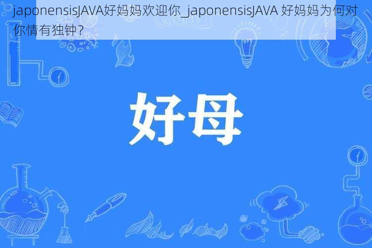 japonensisJAVA好妈妈欢迎你_japonensisJAVA 好妈妈为何对你情有独钟？