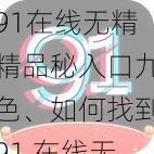 91在线无精精品秘入口九色、如何找到91 在线无精精品秘入口九色？