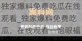 独家爆料免费吃瓜在线观看_独家爆料免费吃瓜，在线观看一饱眼福