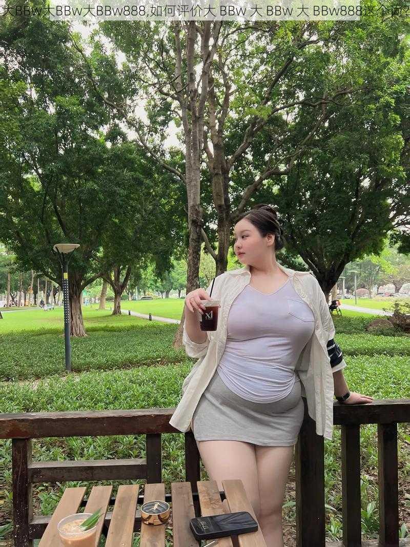 大BBw大BBw大BBw888,如何评价大 BBw 大 BBw 大 BBw888这个词？