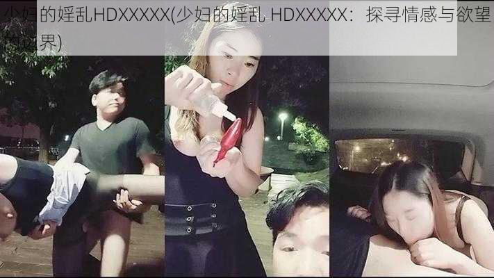 少妇的婬乱HDXXXXX(少妇的婬乱 HDXXXXX：探寻情感与欲望的边界)