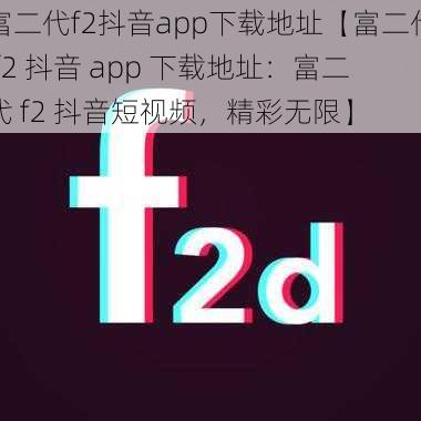 富二代f2抖音app下载地址【富二代 f2 抖音 app 下载地址：富二代 f2 抖音短视频，精彩无限】