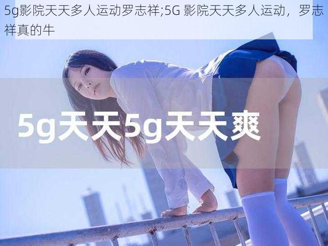 5g影院天天多人运动罗志祥;5G 影院天天多人运动，罗志祥真的牛