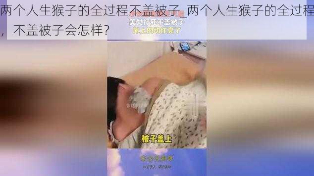 两个人生猴子的全过程不盖被子_两个人生猴子的全过程，不盖被子会怎样？