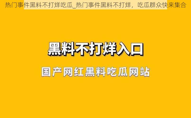 热门事件黑料不打烊吃瓜_热门事件黑料不打烊，吃瓜群众快来集合