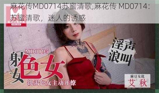 麻花传MD0714苏蜜清歌,麻花传 MD0714：苏蜜清歌，迷人的诱惑