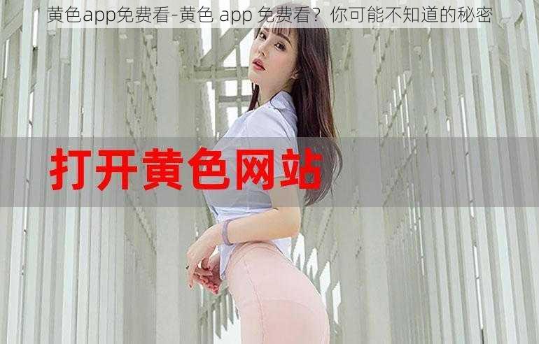 黄色app免费看-黄色 app 免费看？你可能不知道的秘密