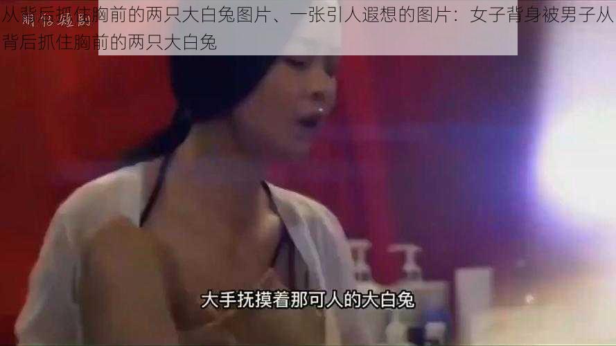 从背后抓住胸前的两只大白兔图片、一张引人遐想的图片：女子背身被男子从背后抓住胸前的两只大白兔