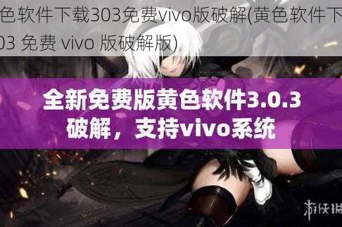 黄色软件下载303免费vivo版破解(黄色软件下载 303 免费 vivo 版破解版)