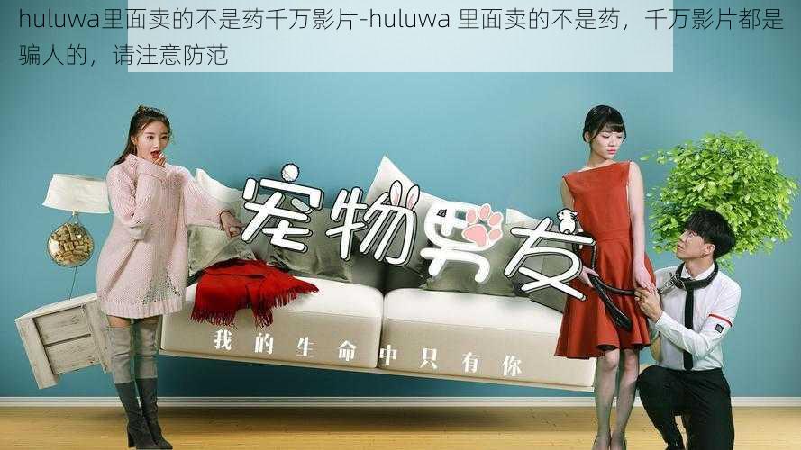 huluwa里面卖的不是药千万影片-huluwa 里面卖的不是药，千万影片都是骗人的，请注意防范